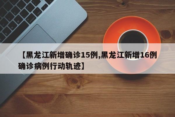 【黑龙江新增确诊15例,黑龙江新增16例确诊病例行动轨迹】
