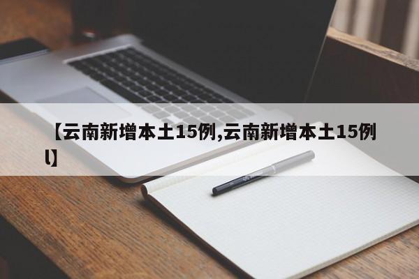 【云南新增本土15例,云南新增本土15例l】