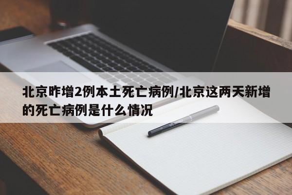北京昨增2例本土死亡病例/北京这两天新增的死亡病例是什么情况