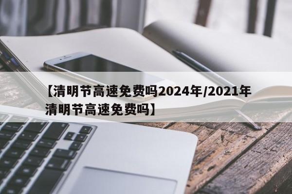 【清明节高速免费吗2024年/2021年 清明节高速免费吗】