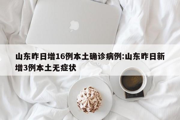 山东昨日增16例本土确诊病例:山东昨日新增3例本土无症状