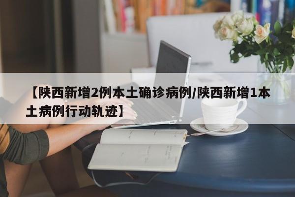 【陕西新增2例本土确诊病例/陕西新增1本土病例行动轨迹】