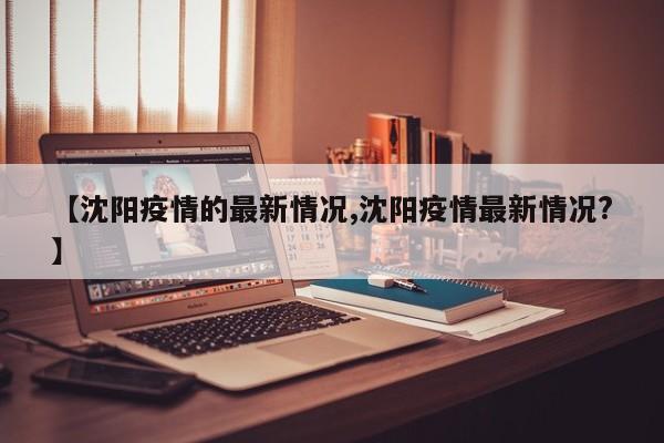 【沈阳疫情的最新情况,沈阳疫情最新情况?】