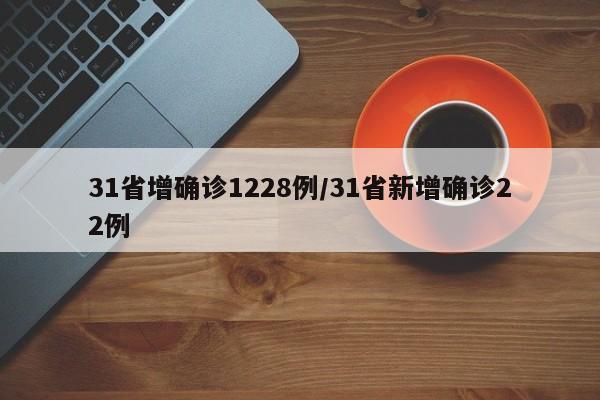 31省增确诊1228例/31省新增确诊22例