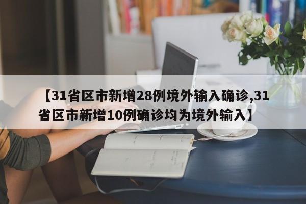 【31省区市新增28例境外输入确诊,31省区市新增10例确诊均为境外输入】