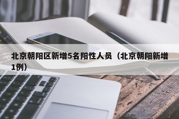 北京朝阳区新增5名阳性人员（北京朝阳新增1例）
