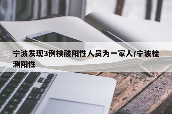 宁波发现3例核酸阳性人员为一家人/宁波检测阳性
