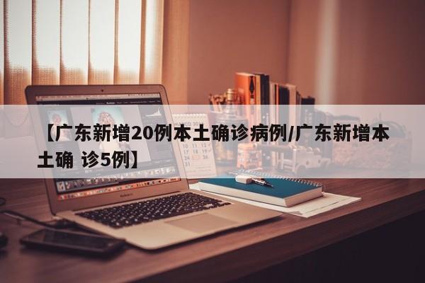 【广东新增20例本土确诊病例/广东新增本土确 诊5例】