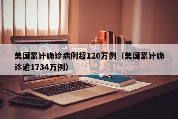 美国累计确诊病例超120万例（美国累计确诊逾1734万例）