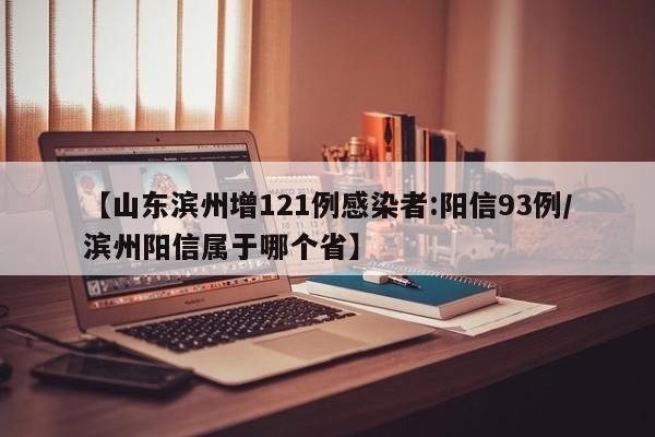 【山东滨州增121例感染者:阳信93例/滨州阳信属于哪个省】