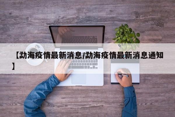 【勐海疫情最新消息/勐海疫情最新消息通知】