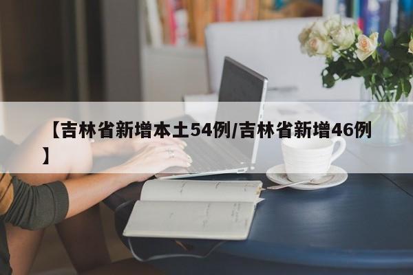 【吉林省新增本土54例/吉林省新增46例】