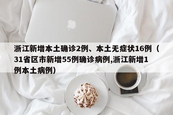 浙江新增本土确诊2例、本土无症状16例（31省区市新增55例确诊病例,浙江新增1例本土病例）