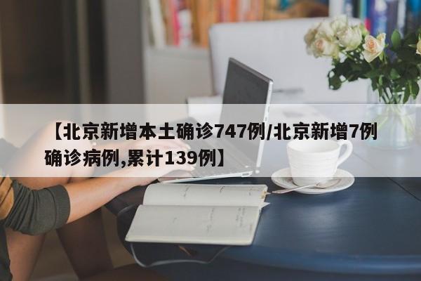 【北京新增本土确诊747例/北京新增7例确诊病例,累计139例】