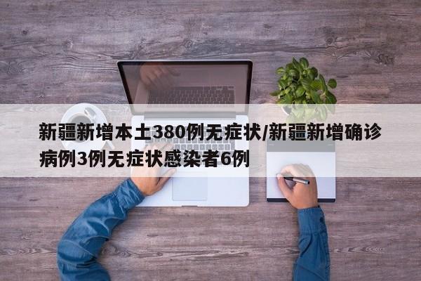 新疆新增本土380例无症状/新疆新增确诊病例3例无症状感染者6例