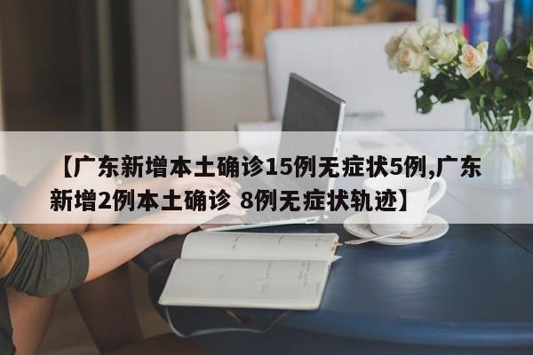 【广东新增本土确诊15例无症状5例,广东新增2例本土确诊 8例无症状轨迹】