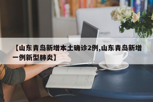 【山东青岛新增本土确诊2例,山东青岛新增一例新型肺炎】