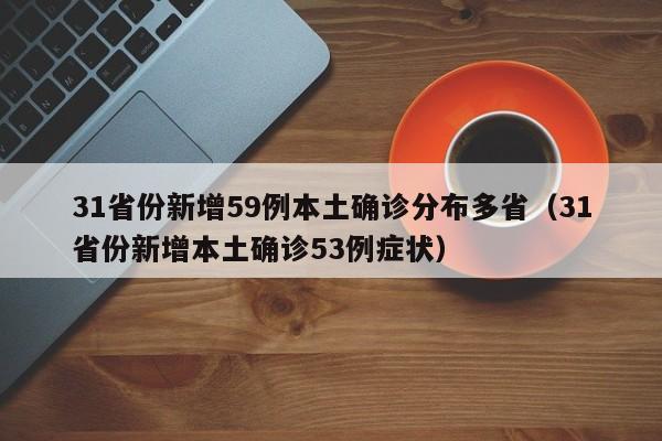 31省份新增59例本土确诊分布多省（31省份新增本土确诊53例症状）