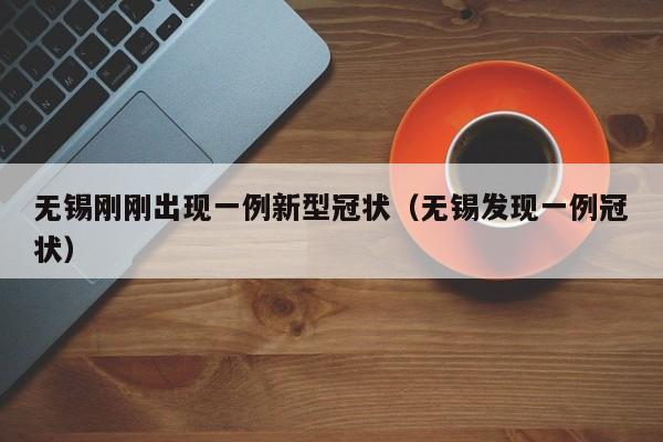 无锡刚刚出现一例新型冠状（无锡发现一例冠状）