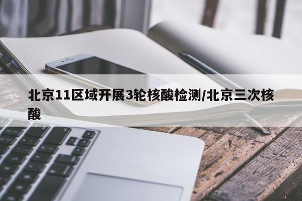 北京11区域开展3轮核酸检测/北京三次核酸