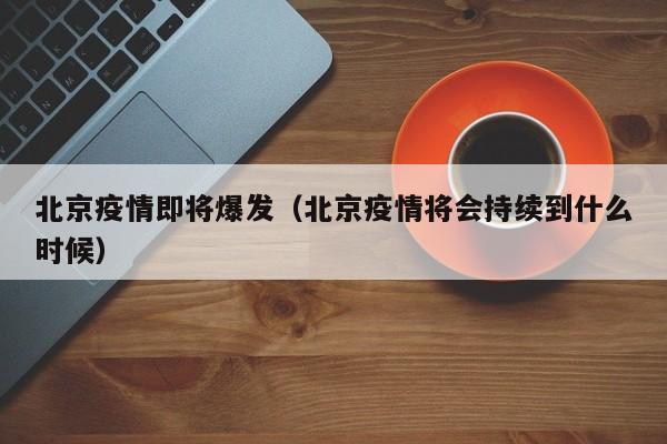 北京疫情即将爆发（北京疫情将会持续到什么时候）