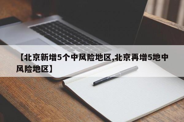 【北京新增5个中风险地区,北京再增5地中风险地区】