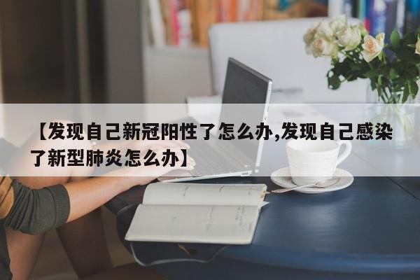 【发现自己新冠阳性了怎么办,发现自己感染了新型肺炎怎么办】