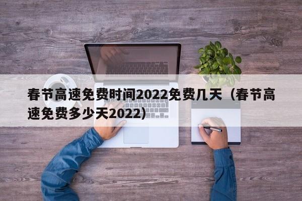 春节高速免费时间2022免费几天（春节高速免费多少天2022）
