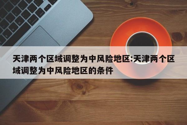天津两个区域调整为中风险地区:天津两个区域调整为中风险地区的条件