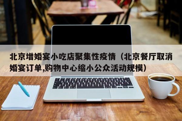 北京增婚宴小吃店聚集性疫情（北京餐厅取消婚宴订单,购物中心缩小公众活动规模）