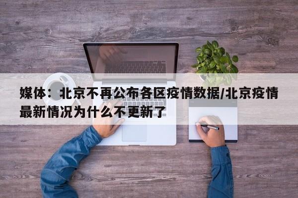 媒体：北京不再公布各区疫情数据/北京疫情最新情况为什么不更新了