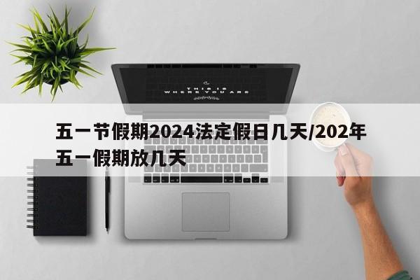 五一节假期2024法定假日几天/202年五一假期放几天