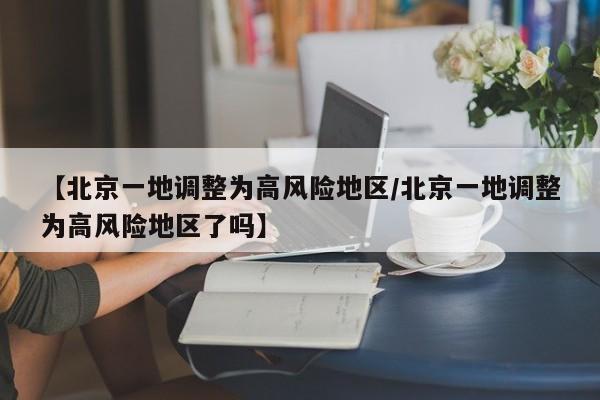 【北京一地调整为高风险地区/北京一地调整为高风险地区了吗】 【北京一地调整为高风险地区/北京一地调整为高风险地区了吗】