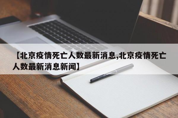 【北京疫情死亡人数最新消息,北京疫情死亡人数最新消息新闻】