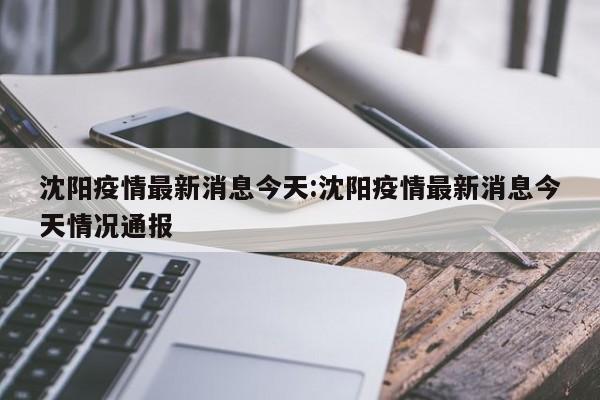 沈阳疫情最新消息今天:沈阳疫情最新消息今天情况通报