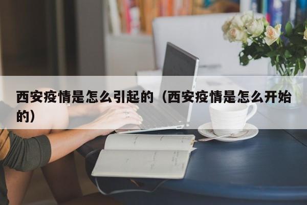 西安疫情是怎么引起的(西安疫情是怎么开始的)