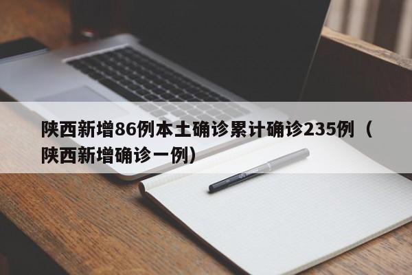 陕西新增86例本土确诊累计确诊235例(陕西新增确诊一例)