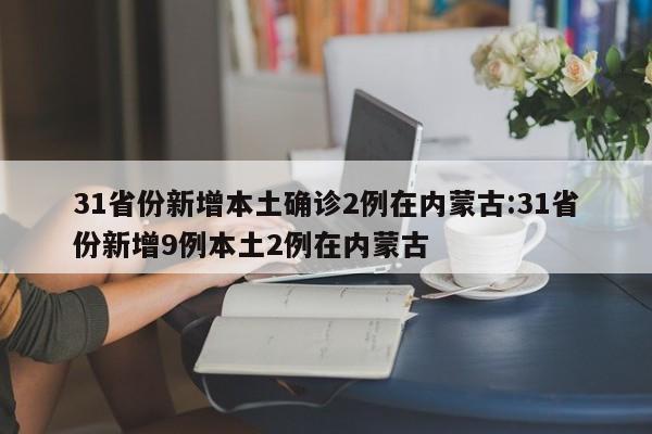 31省份新增本土确诊2例在内蒙古:31省份新增9例本土2例在内蒙古