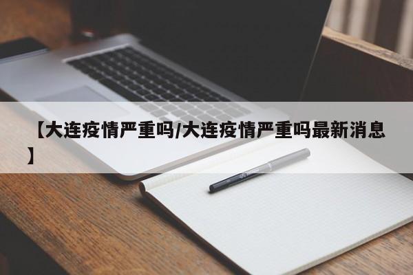 【大连疫情严重吗/大连疫情严重吗最新消息】