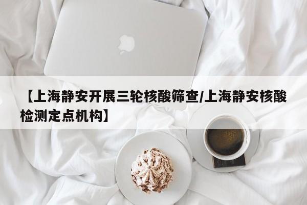 【上海静安开展三轮核酸筛查/上海静安核酸检测定点机构】