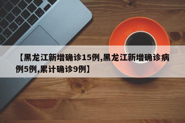 【黑龙江新增确诊15例,黑龙江新增确诊病例5例,累计确诊9例】
