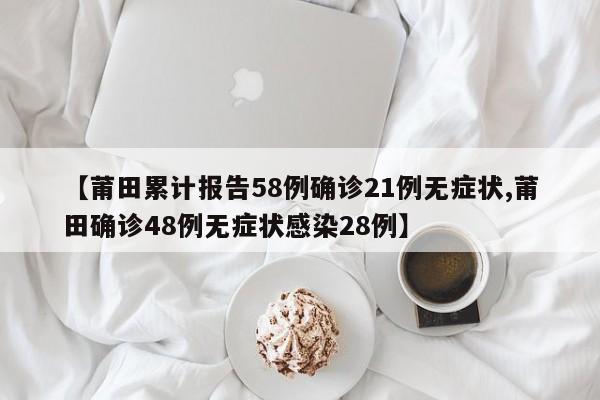 【莆田累计报告58例确诊21例无症状,莆田确诊48例无症状感染28例】
