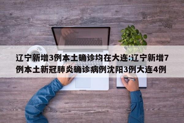 辽宁新增3例本土确诊均在大连:辽宁新增7例本土新冠肺炎确诊病例沈阳3例大连4例