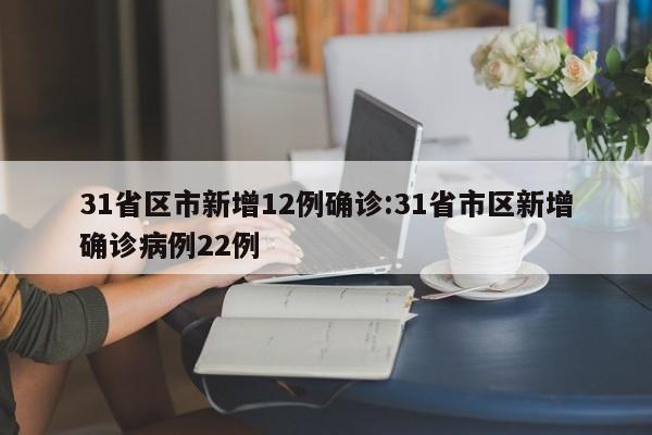 31省区市新增12例确诊:31省市区新增确诊病例22例