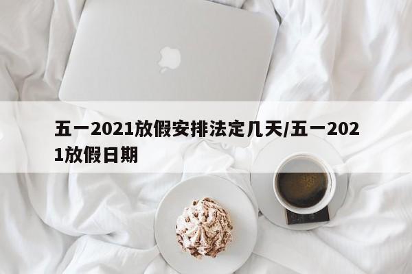 五一2021放假安排法定几天/五一2021放假日期