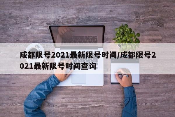 成都限号2021最新限号时间/成都限号2021最新限号时间查询