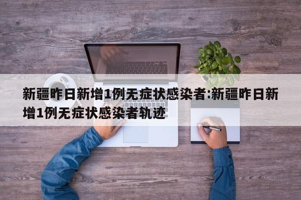 新疆昨日新增1例无症状感染者:新疆昨日新增1例无症状感染者轨迹