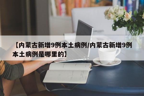 【内蒙古新增9例本土病例/内蒙古新增9例本土病例是哪里的】
