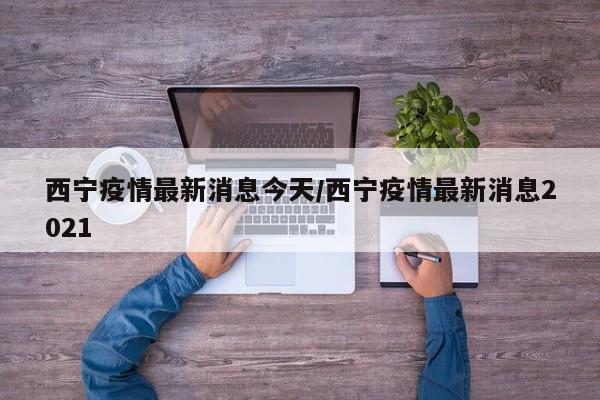 西宁疫情最新消息今天/西宁疫情最新消息2021