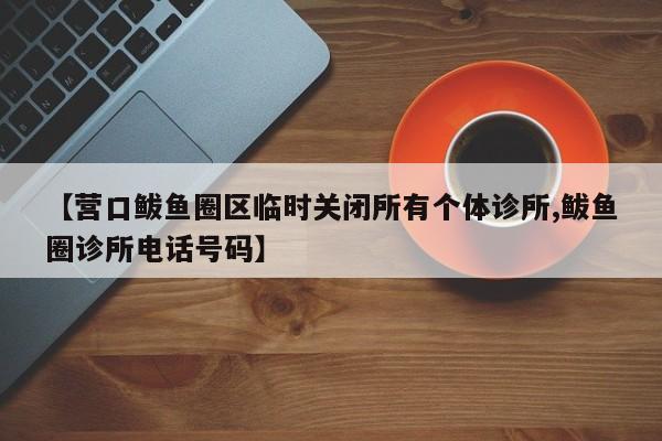 【营口鲅鱼圈区临时关闭所有个体诊所,鲅鱼圈诊所电话号码】